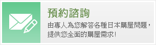 預約諮詢，由專人為您解答各種日本購屋問題，提供您全面的購屋需求!